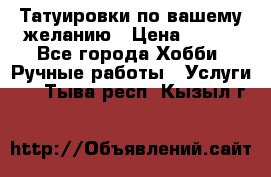 Татуировки,по вашему желанию › Цена ­ 500 - Все города Хобби. Ручные работы » Услуги   . Тыва респ.,Кызыл г.